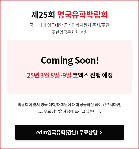 영국유학박람회 안내 안녕하세요. 영국유학박람회에 보내주신 뜨거운 성원에 감사드립니다. 지금은 박람회 기간이 아닙니다. 영국 대학/대학원 및 어학연수 문의가 있으시면 국내 최대 영국대학 공식입학 지원처인 저희 edm유학센터로 연락주시면 보다 자세히 안내해 드리겠습니다. 카톡: edm유학센터 전화 1833-2341 영국유학 1:1 무료상담 신청