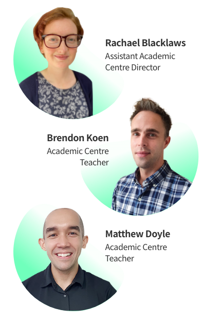 Rachael Blacklaws :Assistant Academic Centre Director, Brendon Koen : Academic Centre Teacher, Matthew Doyle : Academic Centre Teacher